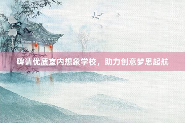 聘请优质室内想象学校，助力创意梦思起航