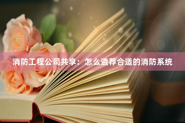 消防工程公司共享：怎么遴荐合适的消防系统