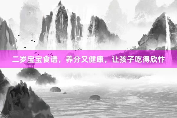 二岁宝宝食谱，养分又健康，让孩子吃得欣忭