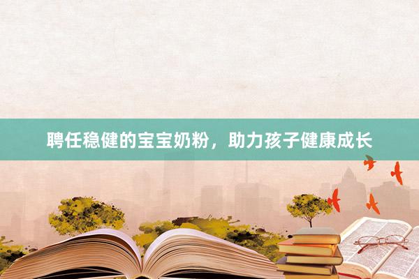 聘任稳健的宝宝奶粉，助力孩子健康成长