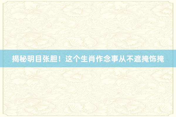 揭秘明目张胆！这个生肖作念事从不遮掩饰掩