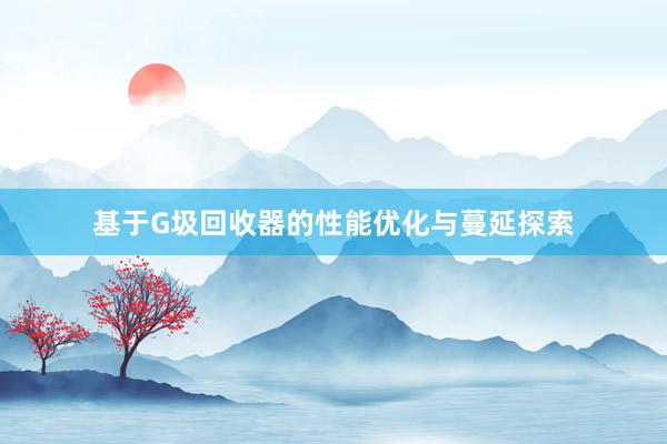 基于G圾回收器的性能优化与蔓延探索