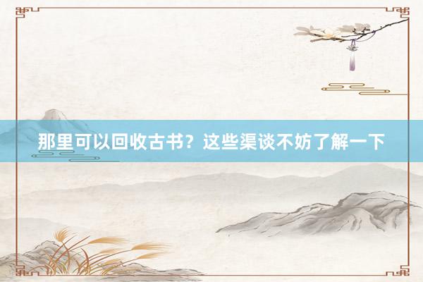 那里可以回收古书？这些渠谈不妨了解一下