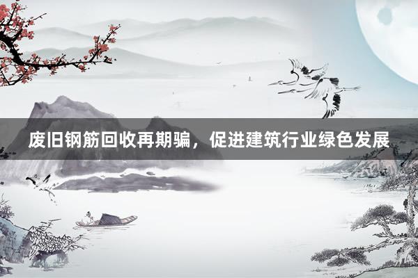 废旧钢筋回收再期骗，促进建筑行业绿色发展