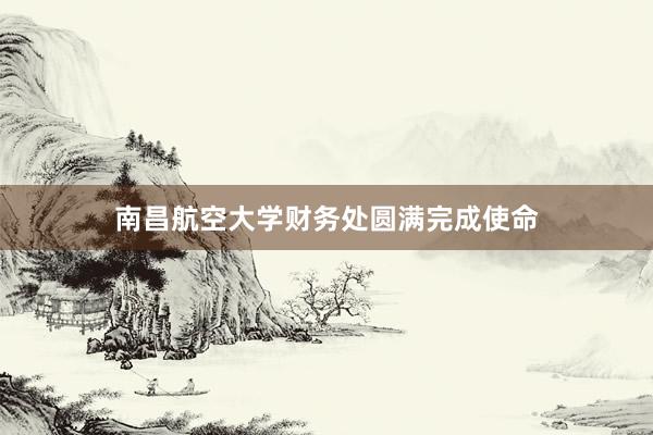 南昌航空大学财务处圆满完成使命