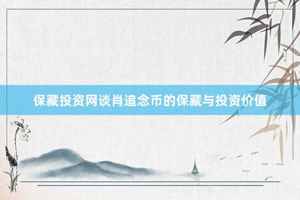 保藏投资网谈肖追念币的保藏与投资价值