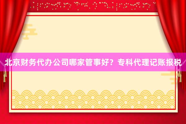 北京财务代办公司哪家管事好？专科代理记账报税