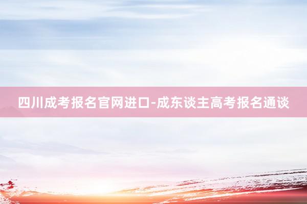四川成考报名官网进口-成东谈主高考报名通谈