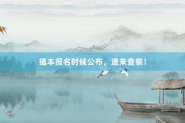 插本报名时候公布，速来查察！