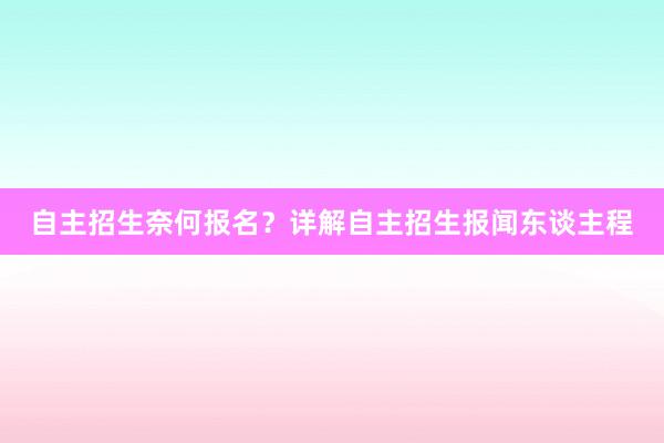 自主招生奈何报名？详解自主招生报闻东谈主程