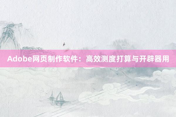 Adobe网页制作软件：高效测度打算与开辟器用