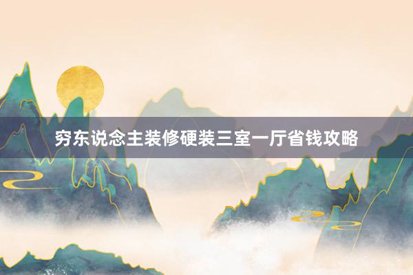 穷东说念主装修硬装三室一厅省钱攻略
