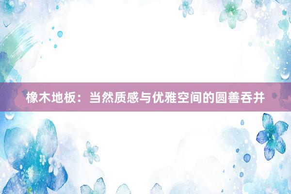 橡木地板：当然质感与优雅空间的圆善吞并