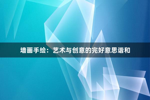 墙画手绘：艺术与创意的完好意思谐和