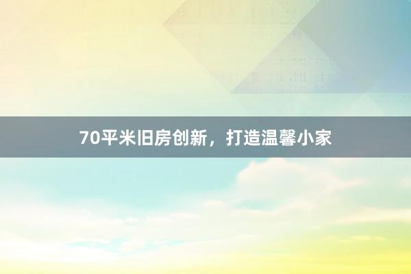 70平米旧房创新，打造温馨小家