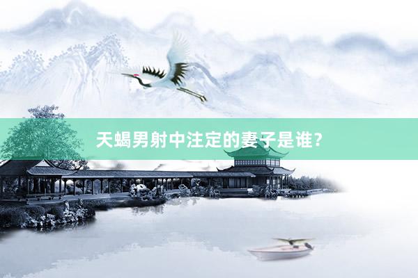 天蝎男射中注定的妻子是谁？