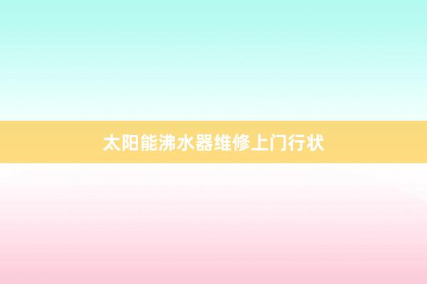 太阳能沸水器维修上门行状