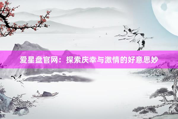 爱星盘官网：探索庆幸与激情的好意思妙