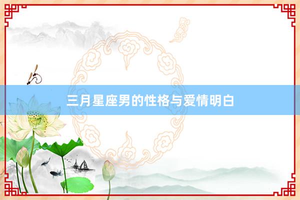 三月星座男的性格与爱情明白